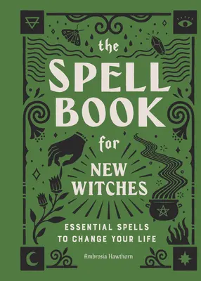 El Libro de Hechizos para Nuevas Brujas: Hechizos Esenciales para Cambiar tu Vida - The Spell Book for New Witches: Essential Spells to Change Your Life