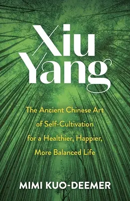 Xiu Yang El antiguo arte chino del autocultivo para una vida más sana, feliz y equilibrada - Xiu Yang: The Ancient Chinese Art of Self-Cultivation for a Healthier, Happier, More Balanced Life