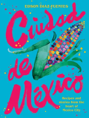 Ciudad de México: Recetas e Historias desde el Corazón de la Ciudad de México - Ciudad de Mexico: Recipes and Stories from the Heart of Mexico City