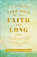 Apodérate de la fe que anhelas: Deja ir, avanza, vive con audacia - Take Hold of the Faith You Long for: Let Go, Move Forward, Live Bold