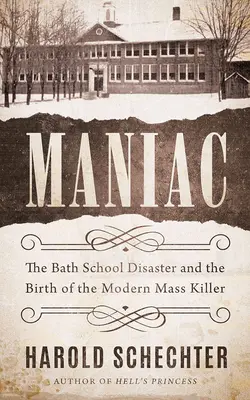 Maniac: El desastre de la escuela de Bath y el nacimiento del asesino en masa moderno - Maniac: The Bath School Disaster and the Birth of the Modern Mass Killer