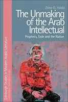 La desintegración del intelectual árabe: profecía, exilio y nación - The Unmaking of the Arab Intellectual: Prophecy, Exile and the Nation