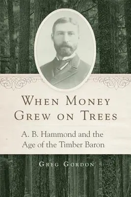 Cuando el dinero crecía en los árboles: A. B. Hammond y la era del barón de la madera - When Money Grew on Trees: A. B. Hammond and the Age of the Timber Baron