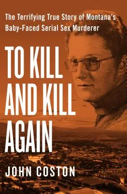Matar y volver a matar: La aterradora historia real del asesino sexual en serie con cara de bebé de Montana - To Kill and Kill Again: The Terrifying True Story of Montana's Baby-Faced Serial Sex Murderer