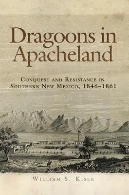 Dragoons in Apacheland: Conquista y resistencia en el sur de Nuevo México, 1846-1861 - Dragoons in Apacheland: Conquest and Resistance in Southern New Mexico, 1846-1861