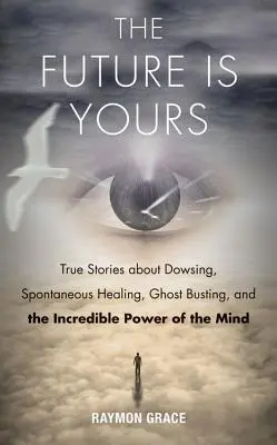 El futuro es tuyo: Historias reales sobre radiestesia, curación espontánea, caza de fantasmas y el increíble poder de la mente - Future Is Yours: True Stories about Dowsing, Spontaneous Healing, Ghost Busting, and the Incredible Power of the Mind