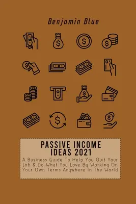 Ideas De Ingresos Pasivos 2021: Una Guía De Negocios Para Ayudarte A Renunciar A Tu Trabajo Y Hacer Lo Que Te Gusta Trabajando Bajo Tus Propios Términos En Cualquier Parte Del Mundo - Passive Income Ideas 2021: A Business Guide To Help You Quit Your Job & Do What You Love By Working On Your Own Terms Anywhere In The World