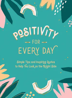 Positividad para cada día: Consejos sencillos y citas inspiradoras que te ayudarán a ver el lado bueno de las cosas - Positivity for Every Day: Simple Tips and Inspiring Quotes to Help You Look on the Bright Side