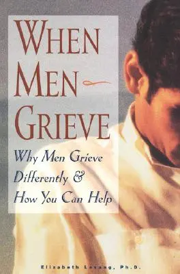 Cuando los hombres sufren: Por qué los hombres sufren de forma diferente y cómo puede ayudarles - When Men Grieve: Why Men Grieve Differently and How You Can Help