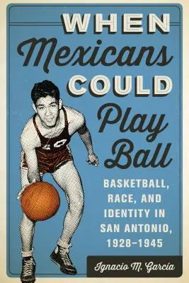 When Mexicans Could Play Ball: Basketball, Race, and Identity in San Antonio, 1928-1945 (Cuando los mexicanos podían jugar al balón: baloncesto, raza e identidad en San Antonio, 1928-1945) - When Mexicans Could Play Ball: Basketball, Race, and Identity in San Antonio, 1928-1945