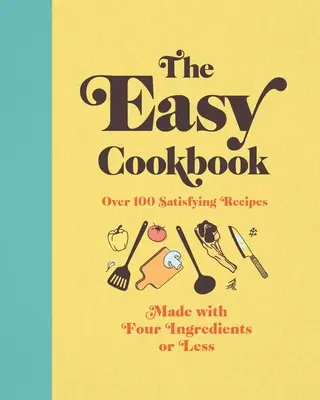 El libro de cocina fácil: Más de 100 Recetas Satisfactorias Hechas con Cuatro Ingredientes o Menos - The Easy Cookbook: Over 100 Satisfying Recipes Made with Four Ingredients or Less