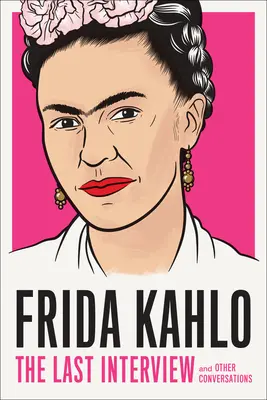 Frida Kahlo: La Última Entrevista: Y otras conversaciones - Frida Kahlo: The Last Interview: And Other Conversations