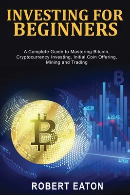 Invertir para principiantes: Una Guía Completa para Dominar Bitcoin, Inversión en Criptodivisas, Oferta Inicial de Monedas, Minería y Trading - Investing for Beginners: A Complete Guide to Mastering Bitcoin, Cryptocurrency Investing, Initial Coin Offering, Mining and Trading