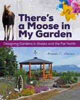 Hay un alce en mi jardín: Diseño de jardines en Alaska y el Lejano Norte - There's a Moose in My Garden: Designing Gardens in Alaska and the Far North