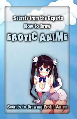 Secretos de los expertos: Cómo Dibujar Anime Erótico: Secretos para dibujar anime erótico - Secrets from the Experts: How to Draw Erotic Anime: Secrets to Drawing Erotic Anime