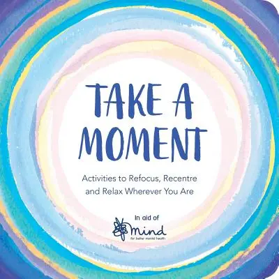 Tómate un momento: Actividades para Reenfocarte, Recentrarte y Relajarte Estés Donde Estés - Take a Moment: Activities to Refocus, Recentre and Relax Wherever You Are