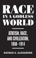 Raza en un mundo sin Dios - Ateísmo, raza y civilización, 1850-1914 - Race in a Godless World - Atheism, Race, and Civilization, 1850-1914