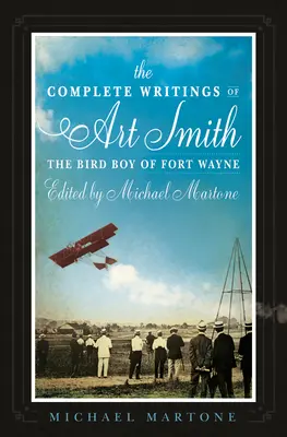 The Complete Writings of Art Smith, the Bird Boy of Fort Wayne, Editado por Michael Martone - The Complete Writings of Art Smith, the Bird Boy of Fort Wayne, Edited by Michael Martone