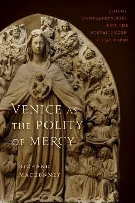 Venecia como política de la misericordia: Gremios, cofradías y orden social, desde 1250 hasta 1650. 1650 - Venice as the Polity of Mercy: Guilds, Confraternities, and the Social Order, C. 1250-C. 1650