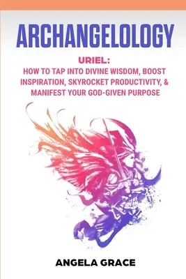Arcangelología: Uriel, Cómo acceder a la sabiduría divina, aumentar la inspiración, disparar la productividad y manifestar el propósito que Dios te ha dado - Archangelology: Uriel, How To Tap Into Divine Wisdom, Boost Inspiration, Skyrocket Productivity, & Manifest Your God-Given Purpose