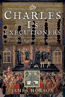 Los verdugos de Carlos I: Guerra Civil, Regicidio y República - Charles I's Executioners: Civil War, Regicide and the Republic