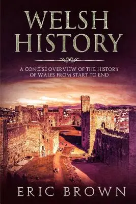 Historia de Gales: Una visión concisa de la historia de Gales de principio a fin - Welsh History: A Concise Overview of the History of Wales from Start to End