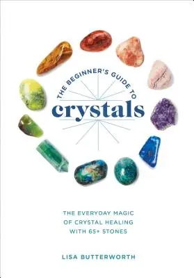 Guía de los cristales para principiantes: La magia cotidiana de la curación con cristales, con más de 65 piedras - The Beginner's Guide to Crystals: The Everyday Magic of Crystal Healing, with 65+ Stones