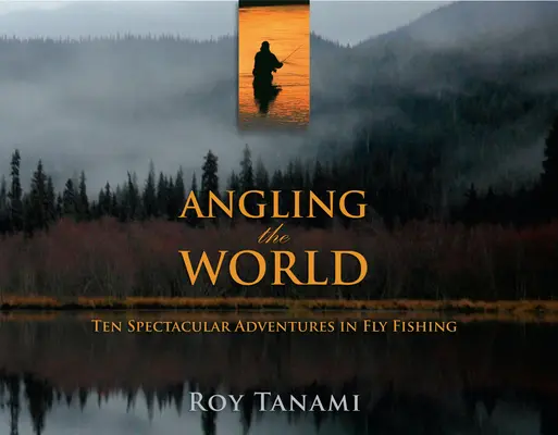 Angling the World: Diez espectaculares aventuras de pesca con mosca - Angling the World: Ten Spectacular Adventures in Fly Fishing