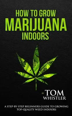 Como Cultivar Marihuana: Interior - Guía para principiantes paso a paso para el cultivo de hierba de alta calidad en interiores (Volumen 1) - How to Grow Marijuana: Indoors - A Step-by-Step Beginner's Guide to Growing Top-Quality Weed Indoors (Volume 1)