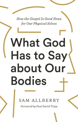 Lo que Dios dice sobre nuestro cuerpo: Cómo el Evangelio es una buena noticia para nuestro cuerpo - What God Has to Say about Our Bodies: How the Gospel Is Good News for Our Physical Selves