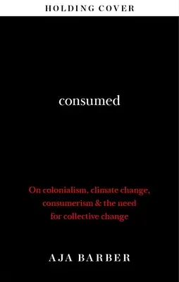 Consumed - La necesidad de un cambio colectivo; colonialismo, cambio climático y consumismo - Consumed - The need for collective change; colonialism, climate change & consumerism