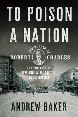 Envenenar a una nación: El asesinato de Robert Charles y el auge de la policía de Jim Crow en Estados Unidos - To Poison a Nation: The Murder of Robert Charles and the Rise of Jim Crow Policing in America