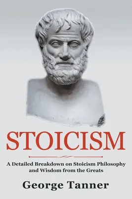 Estoicismo: Un Desglose Detallado De La Filosofía Del Estoicismo Y La Sabiduría De Los Grandes: Una Guía Completa Del Estoicismo - Stoicism: A Detailed Breakdown of Stoicism Philosophy and Wisdom from the Greats: A Complete Guide To Stoicism