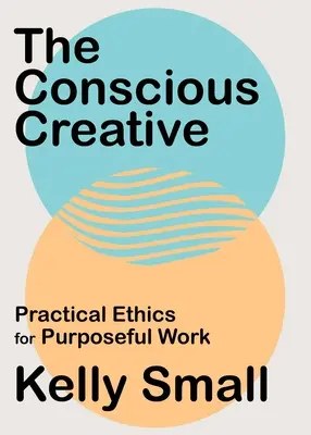 El creativo consciente: Ética práctica para un trabajo con propósito - The Conscious Creative: Practical Ethics for Purposeful Work