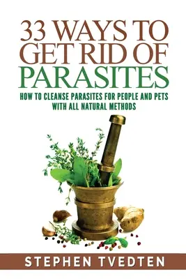 33 Maneras de Deshacerse de los Parásitos: Cómo Limpiar los Parásitos de Personas y Mascotas con Todos los Métodos Naturales - 33 Ways To Get Rid of Parasites: How To Cleanse Parasites For People and Pets With All Natural Methods