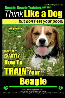 Beagle, Adiestramiento de Beagle AAA Akc: Piensa Como Un Perro, ¡Pero No Te Comas Tus Cacas! - Adiestramiento Experto en la Raza Beagle -: Cómo entrenar a su Beagle - Beagle, Beagle Training AAA Akc: Think Like a Dog, But Don't Eat Your Poop! - Beagle Breed Expert Training -: Here's Exactly How to Train Your Beagle