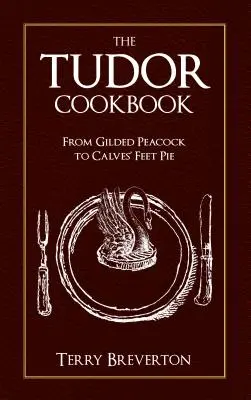 El Libro de Cocina de los Tudor: Del pavo real dorado a la tarta de patas de ternera - The Tudor Cookbook: From Gilded Peacock to Calves' Feet Pie