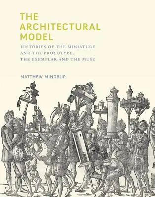 El modelo arquitectónico: Historias de la miniatura y el prototipo, el ejemplar y la musa - The Architectural Model: Histories of the Miniature and the Prototype, the Exemplar and the Muse