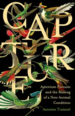 Captura: American Pursuits and the Making of a New Animal Condition (Persecuciones americanas y la creación de una nueva condición animal) - Capture: American Pursuits and the Making of a New Animal Condition