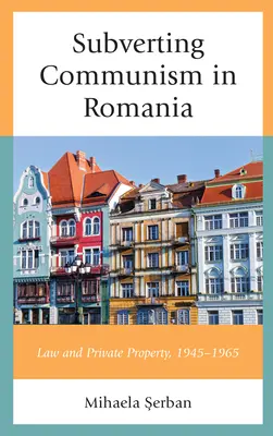 La subversión del comunismo en Rumanía: Derecho y propiedad privada 1945-1965 - Subverting Communism in Romania: Law and Private Property 1945-1965