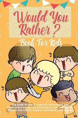 Would You Rather Book For Kids: The Book of Hilarious Situations, Thought Provoking Choices and Downright Silly Scenarios the Whole Family Can Enjoy (