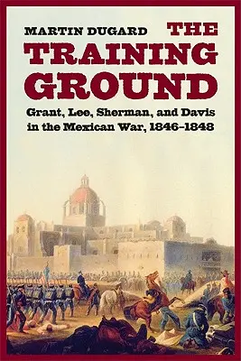 El campo de entrenamiento: Grant, Lee, Sherman y Davis en la guerra de México, 1846-1848 - Training Ground: Grant, Lee, Sherman, and Davis in the Mexican War, 1846-1848