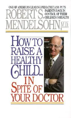 Cómo criar a un niño sano a pesar de su médico: Uno de los mejores pediatras de Estados Unidos devuelve a los padres el control de la salud de sus hijos. - How to Raise a Healthy Child in Spite of Your Doctor: One of America's Leading Pediatricians Puts Parents Back in Control of Their Children's Health