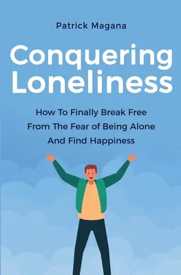 Vencer la soledad: Cómo Liberarse Por Fin Del Miedo A Estar Solo Y Encontrar La Felicidad - Conquering Loneliness: How To Finally Break Free From The Fear Of Being Alone And Find Happiness