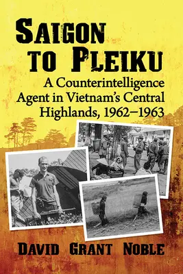 De Saigón a Pleiku: Un agente de contraespionaje en las tierras altas centrales de Vietnam, 1962-1963 - Saigon to Pleiku: A Counterintelligence Agent in Vietnam's Central Highlands, 1962‒1963