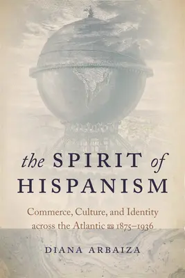 El espíritu del hispanismo: Comercio, cultura e identidad a través del Atlántico, 1875-1936 - The Spirit of Hispanism: Commerce, Culture, and Identity Across the Atlantic, 1875-1936