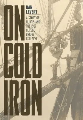 Sobre hierro frío: una historia de arrogancia y el derrumbe del puente de Quebec en 1907 - On Cold Iron: A Story of Hubris and the 1907 Quebec Bridge Collapse