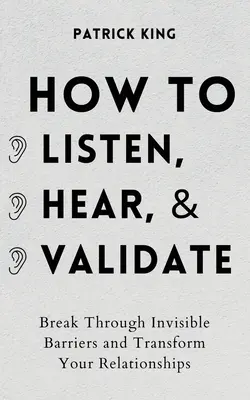 Cómo Escuchar, Oír y Validar: Rompe Barreras Invisibles y Transforma tus Relaciones - How to Listen, Hear, and Validate: Break Through Invisible Barriers and Transform Your Relationships