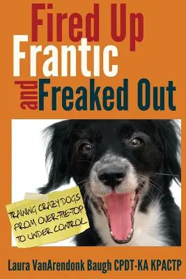 Fired Up, Frantic, and Freaked Out: Adiestramiento de perros locos de exagerados a controlados - Fired Up, Frantic, and Freaked Out: Training Crazy Dogs from Over-The-Top to Under Control