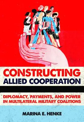 La construcción de la cooperación aliada: Diplomacia, pagos y poder en las coaliciones militares multilaterales - Constructing Allied Cooperation: Diplomacy, Payments, and Power in Multilateral Military Coalitions